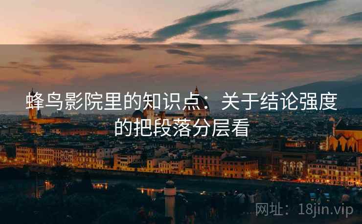 蜂鸟影院里的知识点：关于结论强度的把段落分层看