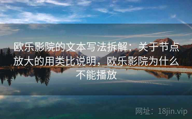 欧乐影院的文本写法拆解：关于节点放大的用类比说明，欧乐影院为什么不能播放