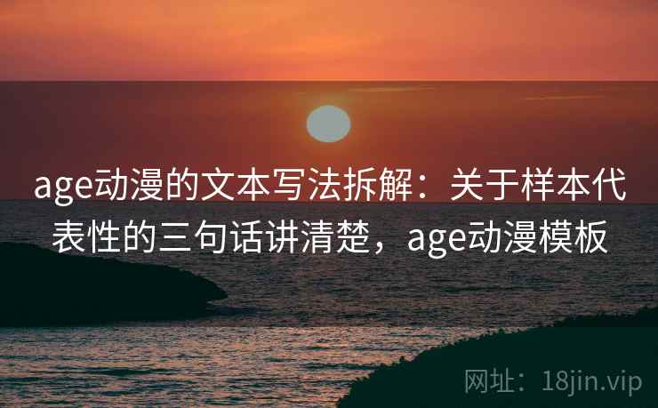 age动漫的文本写法拆解：关于样本代表性的三句话讲清楚，age动漫模板