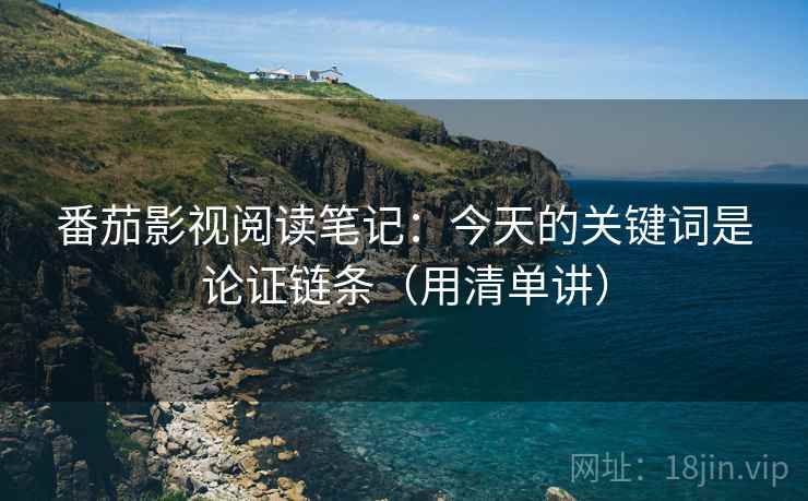 番茄影视阅读笔记：今天的关键词是论证链条（用清单讲）