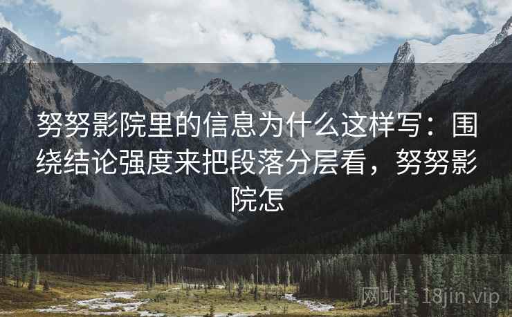 努努影院里的信息为什么这样写：围绕结论强度来把段落分层看，努努影院怎