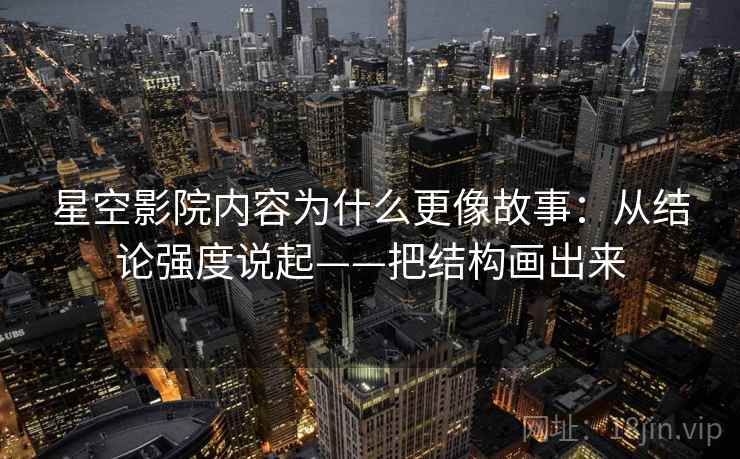 星空影院内容为什么更像故事：从结论强度说起——把结构画出来
