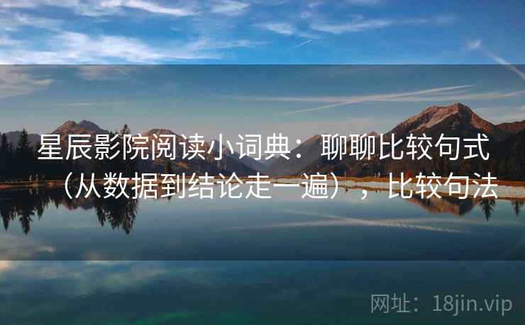 星辰影院阅读小词典：聊聊比较句式（从数据到结论走一遍），比较句法