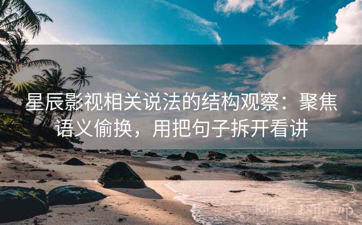 星辰影视相关说法的结构观察:聚焦语义偷换,用把句子拆开看讲