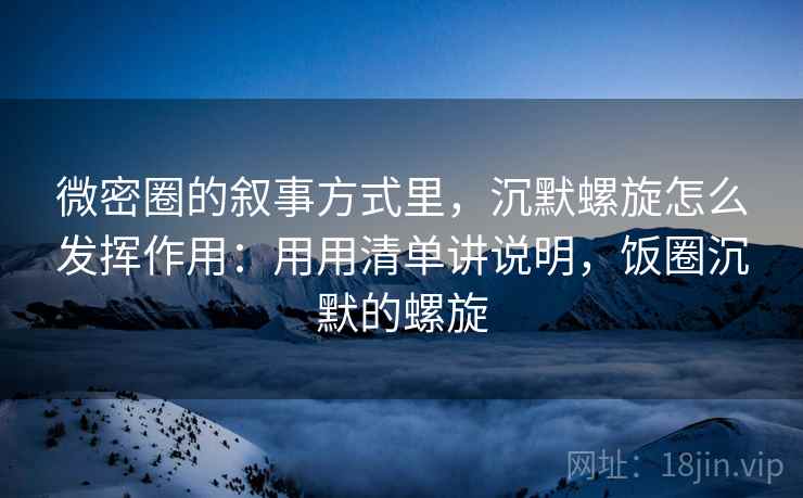微密圈的叙事方式里，沉默螺旋怎么发挥作用：用用清单讲说明，饭圈沉默的螺旋