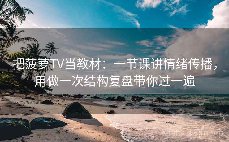 把菠萝TV当教材：一节课讲情绪传播，用做一次结构复盘带你过一遍